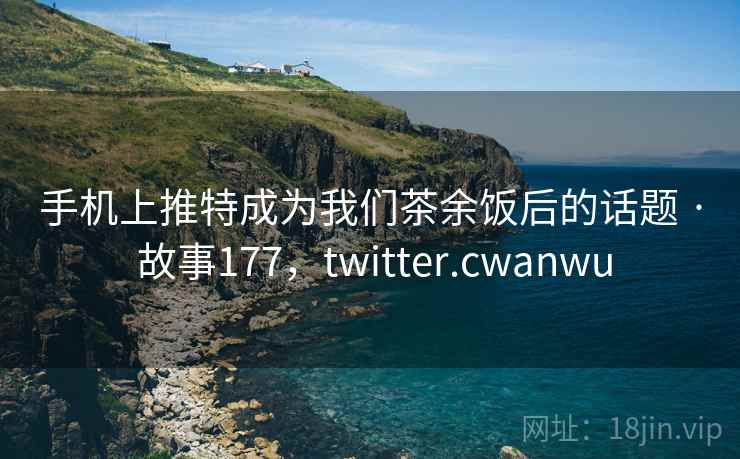 手机上推特成为我们茶余饭后的话题 · 故事177，twitter.cwanwu