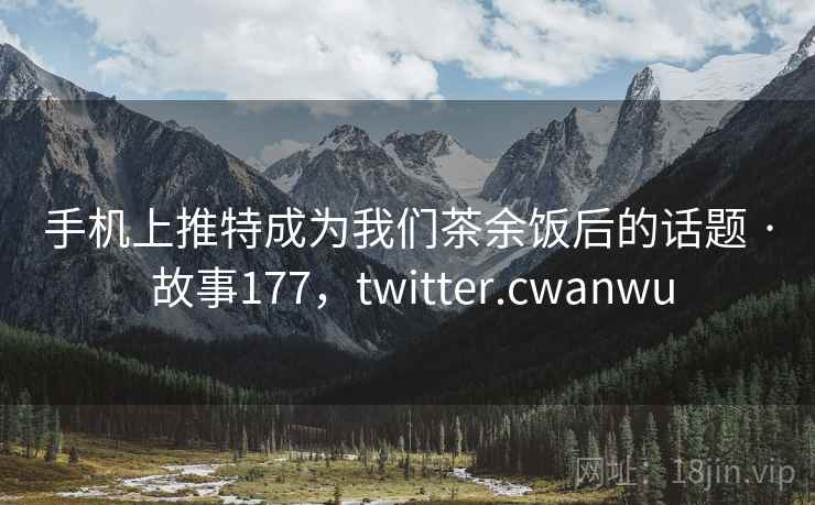 手机上推特成为我们茶余饭后的话题 · 故事177，twitter.cwanwu