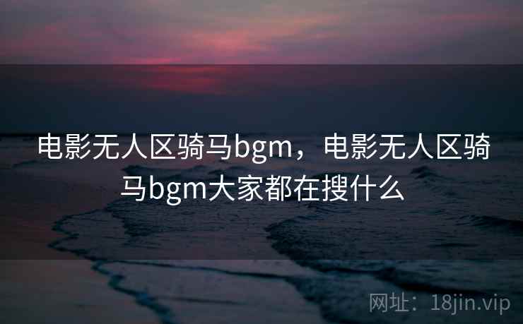 电影无人区骑马bgm，电影无人区骑马bgm大家都在搜什么