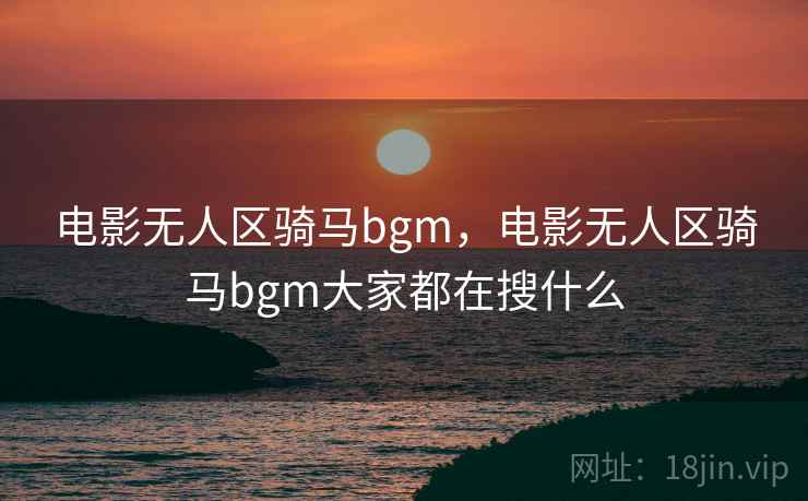 电影无人区骑马bgm，电影无人区骑马bgm大家都在搜什么