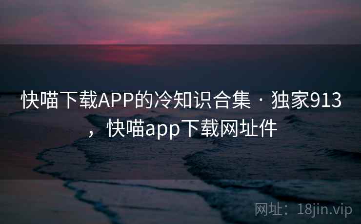 快喵下载APP的冷知识合集 · 独家913，快喵app下载网址件