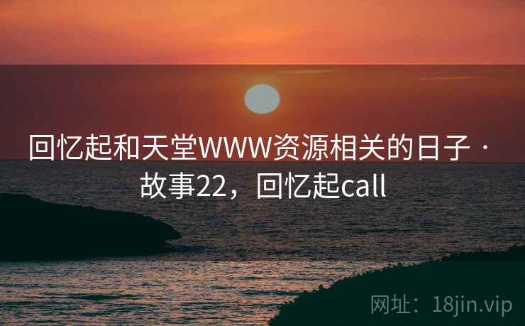 回忆起和天堂WWW资源相关的日子 · 故事22,回忆起call 回忆起和天堂WWW资源相关的日子 · 故事22,回忆起call