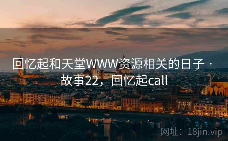 回忆起和天堂WWW资源相关的日子 · 故事22,回忆起call 回忆起和天堂WWW资源相关的日子 · 故事22,回忆起call