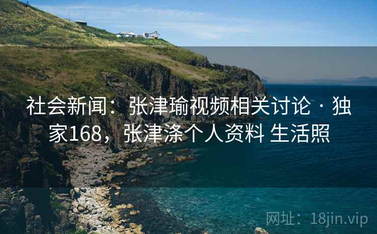 社会新闻：张津瑜视频相关讨论 · 独家168，张津涤个人资料 生活照