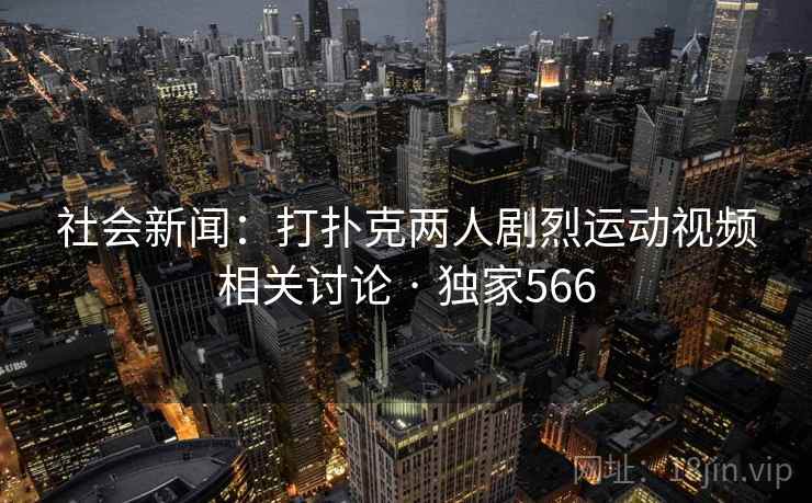 社会新闻：打扑克两人剧烈运动视频相关讨论 · 独家566