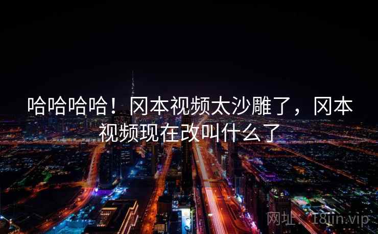 哈哈哈哈!冈本视频太沙雕了,冈本视频现在改叫什么了 哈哈哈哈!冈本视频太沙雕了,冈本视频现在改叫什么了