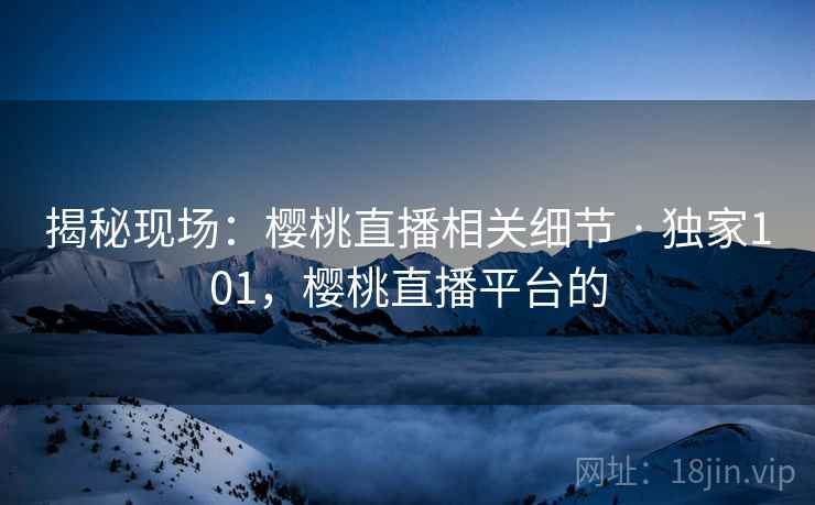 揭秘现场:樱桃直播相关细节 · 独家101,樱桃直播平台的 揭秘现场:樱桃直播相关细节 · 独家101,樱桃直播平台的