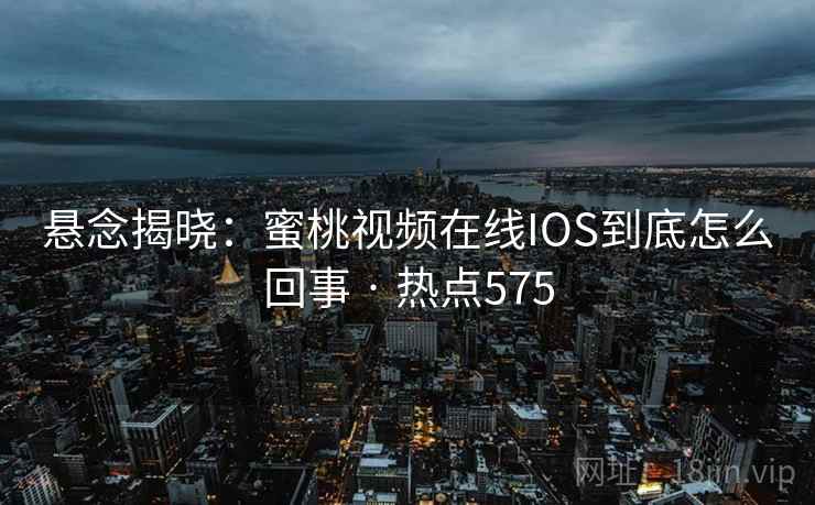 悬念揭晓：蜜桃视频在线IOS到底怎么回事 · 热点575