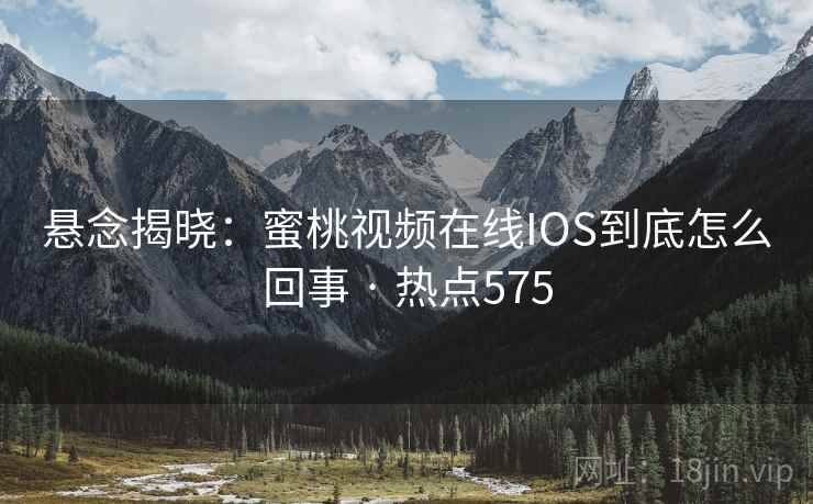 悬念揭晓：蜜桃视频在线IOS到底怎么回事 · 热点575