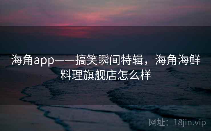 海角app——搞笑瞬间特辑，海角海鲜料理旗舰店怎么样