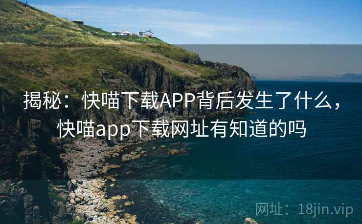 揭秘：快喵下载APP背后发生了什么，快喵app下载网址有知道的吗