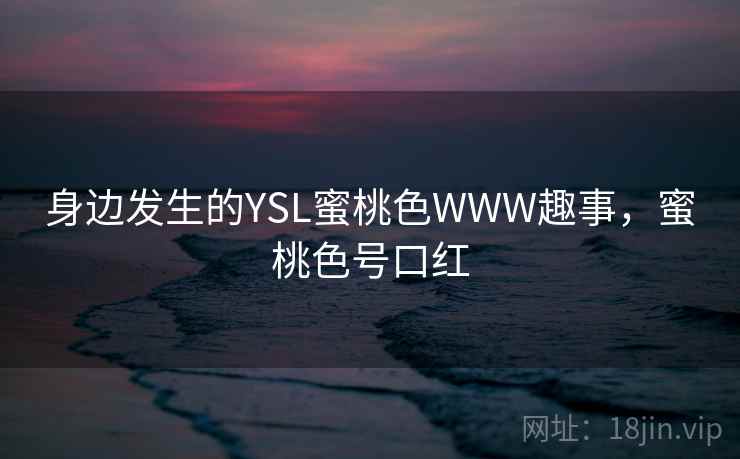 身边发生的YSL蜜桃色WWW趣事,蜜桃色号口红 身边发生的YSL蜜桃色WWW趣事,蜜桃色号口红