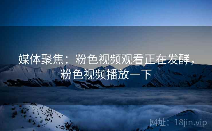 媒体聚焦：粉色视频观看正在发酵，粉色视频播放一下