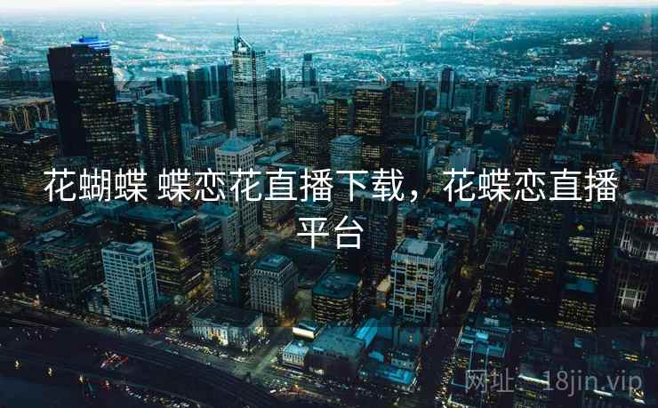 花蝴蝶 蝶恋花直播下载，花蝶恋直播平台