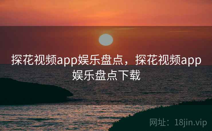 探花视频app娱乐盘点，探花视频app娱乐盘点下载