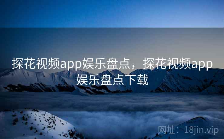探花视频app娱乐盘点，探花视频app娱乐盘点下载