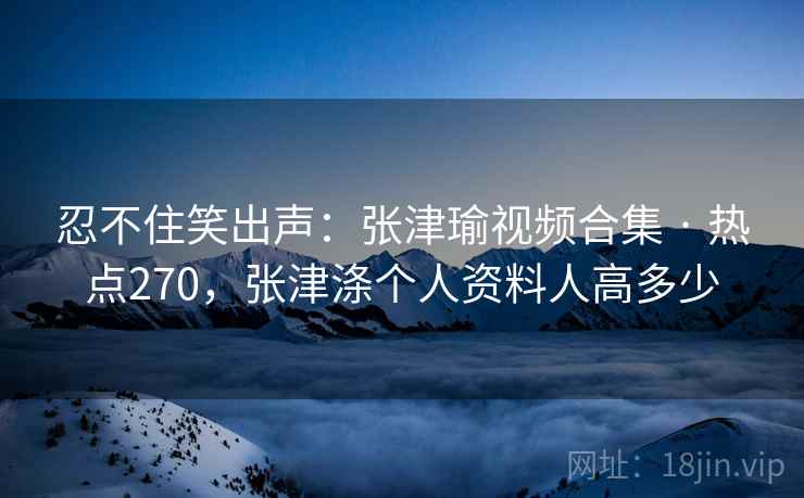 忍不住笑出声：张津瑜视频合集 · 热点270，张津涤个人资料人高多少