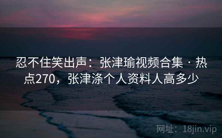 忍不住笑出声：张津瑜视频合集 · 热点270，张津涤个人资料人高多少