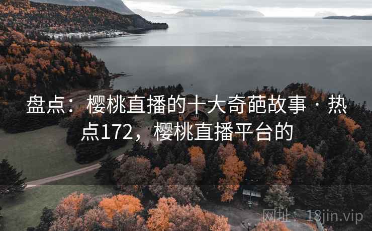 盘点:樱桃直播的十大奇葩故事 · 热点172,樱桃直播平台的 盘点:樱桃直播的十大奇葩故事 · 热点172,樱桃直播平台的