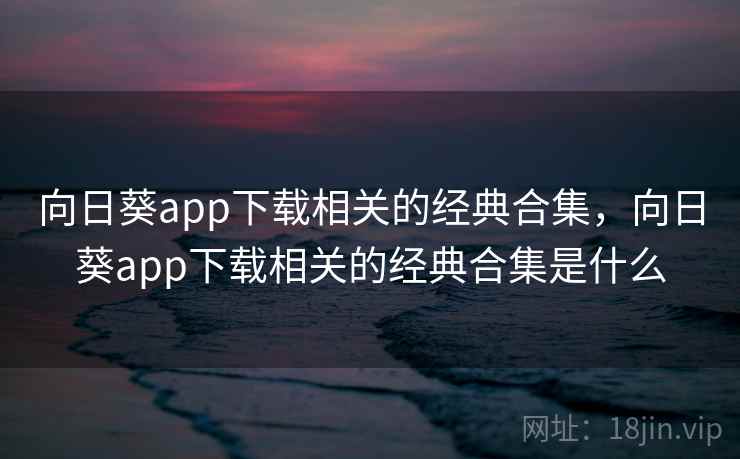 向日葵app下载相关的经典合集,向日葵app下载相关的经典合集是什么 向日葵app下载相关的经典合集,向日葵app下载相关的经典合集是什么