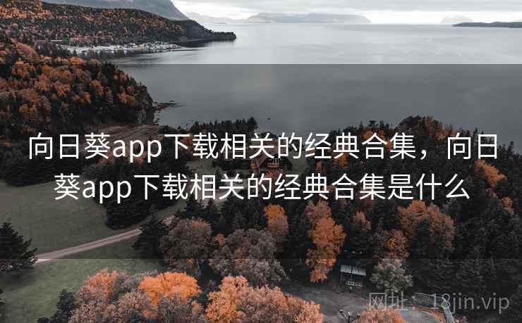 向日葵app下载相关的经典合集,向日葵app下载相关的经典合集是什么 向日葵app下载相关的经典合集,向日葵app下载相关的经典合集是什么