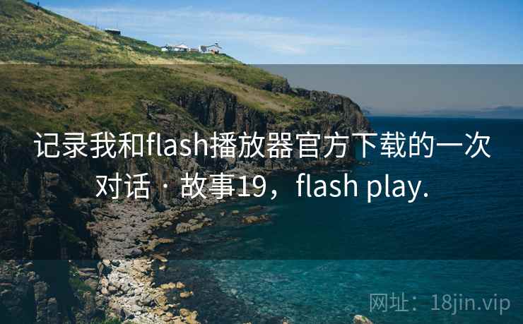 记录我和flash播放器官方下载的一次对话 · 故事19,flash play. 记录我和flash播放器官方下载的一次对话 · 故事19,flash play.