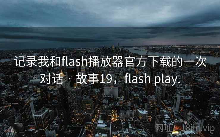 记录我和flash播放器官方下载的一次对话 · 故事19,flash play. 记录我和flash播放器官方下载的一次对话 · 故事19,flash play.