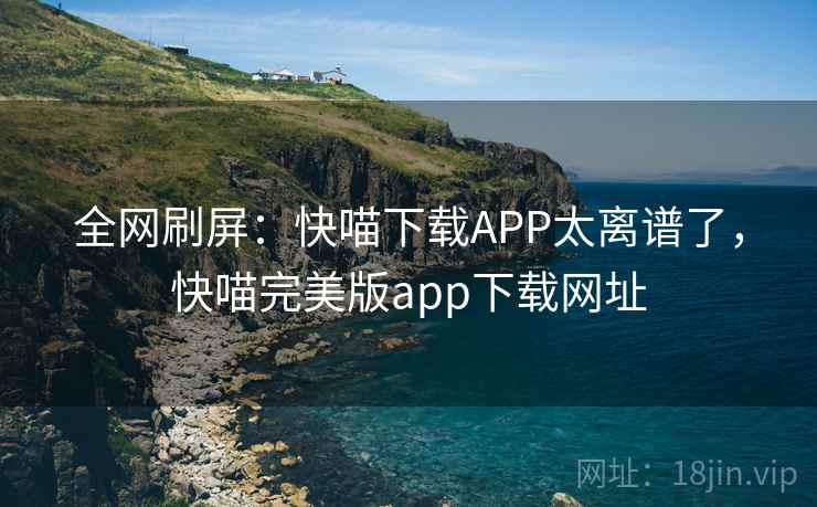 全网刷屏:快喵下载APP太离谱了,快喵完美版app下载网址 全网刷屏:快喵下载APP太离谱了,快喵完美版app下载网址