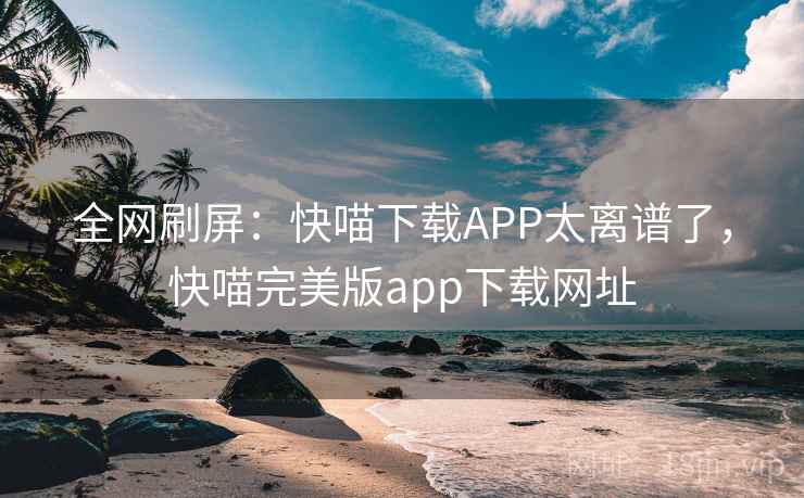 全网刷屏:快喵下载APP太离谱了,快喵完美版app下载网址 全网刷屏:快喵下载APP太离谱了,快喵完美版app下载网址