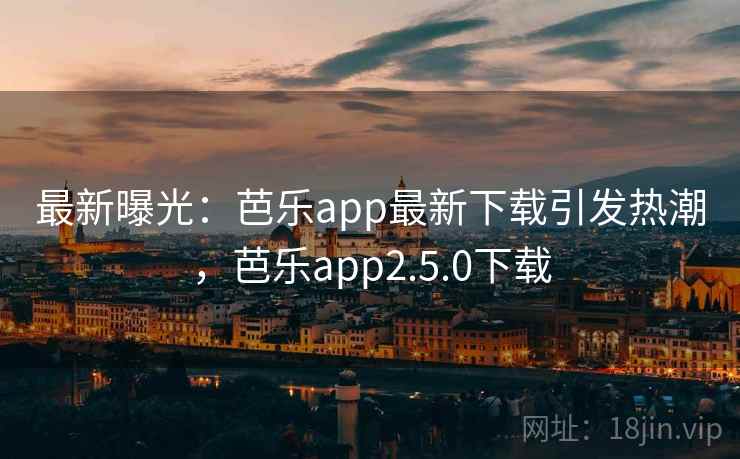 最新曝光：芭乐app最新下载引发热潮，芭乐app2.5.0下载