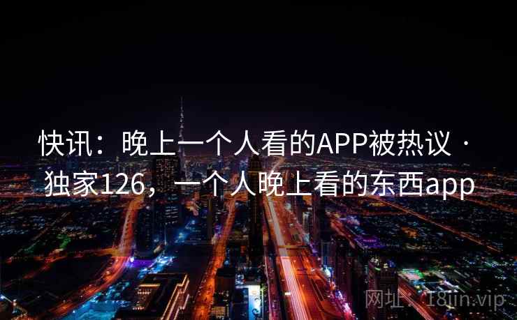 快讯：晚上一个人看的APP被热议 · 独家126，一个人晚上看的东西app
