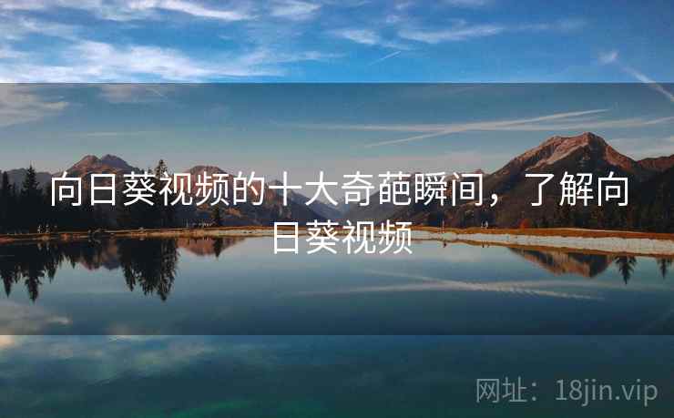 向日葵视频的十大奇葩瞬间,了解向日葵视频 向日葵视频的十大奇葩瞬间,了解向日葵视频