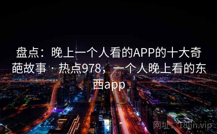 盘点:晚上一个人看的APP的十大奇葩故事 · 热点978,一个人晚上看的东西app 盘点:晚上一个人看的APP的十大奇葩故事 · 热点978,一个人晚上看的东西app