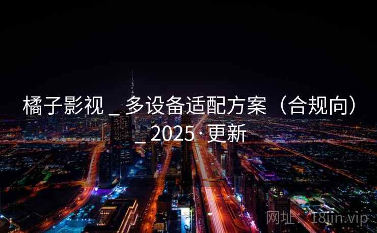 橘子影视 _ 多设备适配方案（合规向） _ 2025·更新