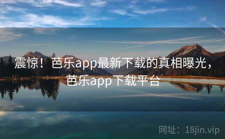 震惊!芭乐app最新下载的真相曝光,芭乐app下载平台 震惊!芭乐app最新下载的真相曝光,芭乐app下载平台