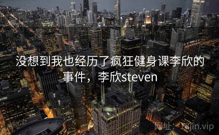 没想到我也经历了疯狂健身课李欣的事件，李欣steven