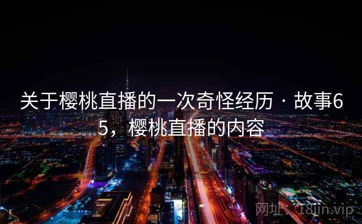 关于樱桃直播的一次奇怪经历 · 故事65,樱桃直播的内容 关于樱桃直播的一次奇怪经历 · 故事65,樱桃直播的内容