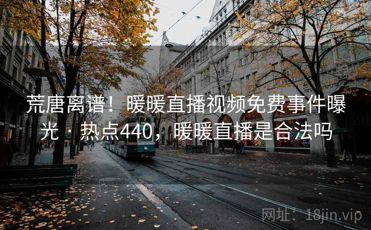 荒唐离谱！暖暖直播视频免费事件曝光 · 热点440，暖暖直播是合法吗