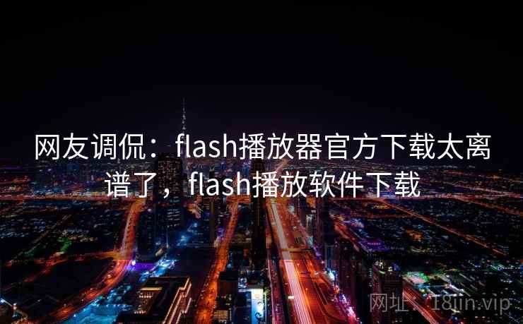 网友调侃:flash播放器官方下载太离谱了,flash播放软件下载 网友调侃:flash播放器官方下载太离谱了,flash播放软件下载