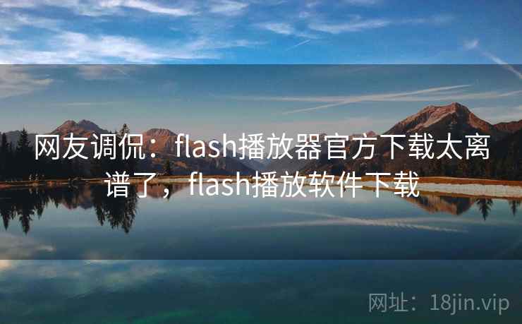 网友调侃:flash播放器官方下载太离谱了,flash播放软件下载 网友调侃:flash播放器官方下载太离谱了,flash播放软件下载