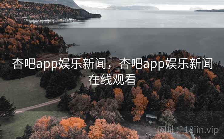 杏吧app娱乐新闻，杏吧app娱乐新闻在线观看