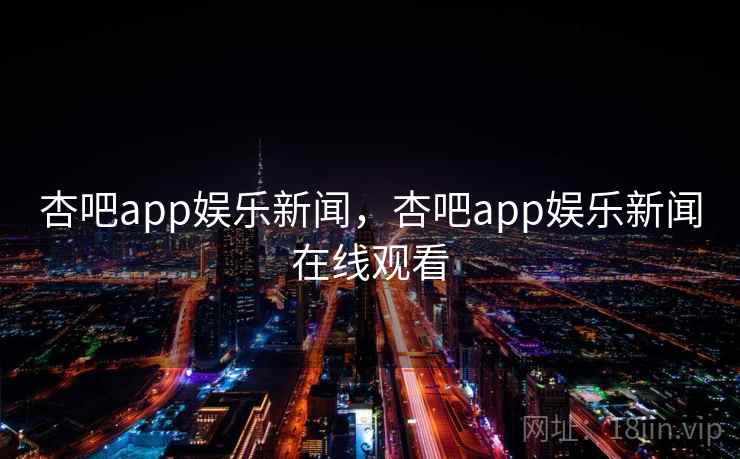 杏吧app娱乐新闻，杏吧app娱乐新闻在线观看