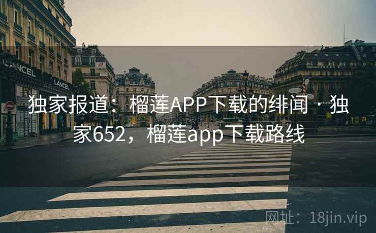 独家报道：榴莲APP下载的绯闻 · 独家652，榴莲app下载路线