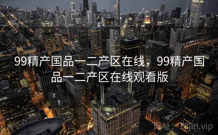 99精产国品一二产区在线,99精产国品一二产区在线观看版 99精产国品一二产区在线,99精产国品一二产区在线观看版