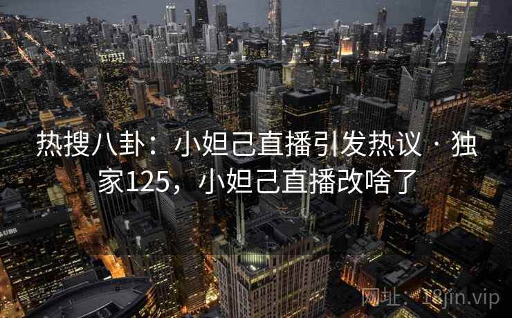 热搜八卦：小妲己直播引发热议 · 独家125，小妲己直播改啥了