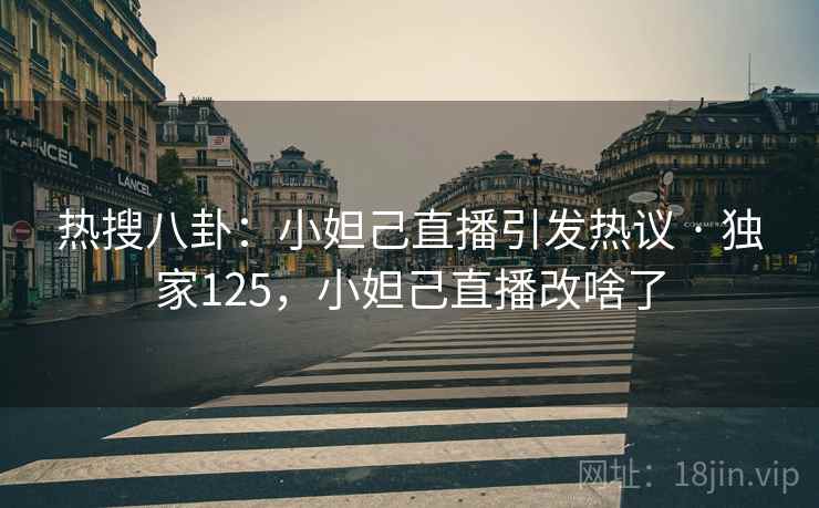 热搜八卦：小妲己直播引发热议 · 独家125，小妲己直播改啥了