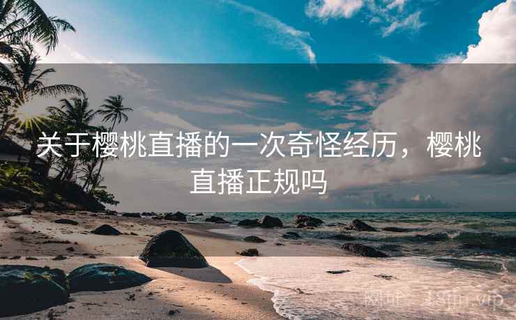 关于樱桃直播的一次奇怪经历，樱桃直播正规吗