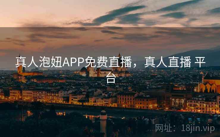 真人泡妞APP免费直播,真人直播 平台 真人泡妞APP免费直播,真人直播 平台