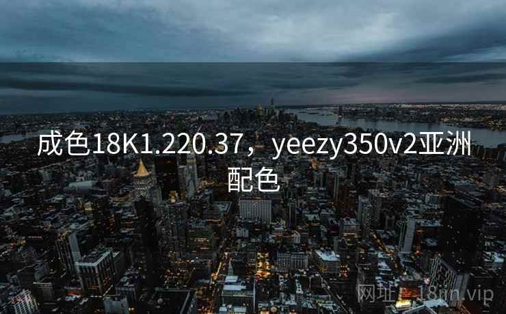 成色18K1.220.37,yeezy350v2亚洲配色 成色18K1.220.37,yeezy350v2亚洲配色