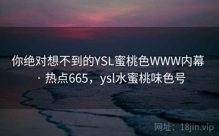 你绝对想不到的YSL蜜桃色WWW内幕 · 热点665，ysl水蜜桃味色号